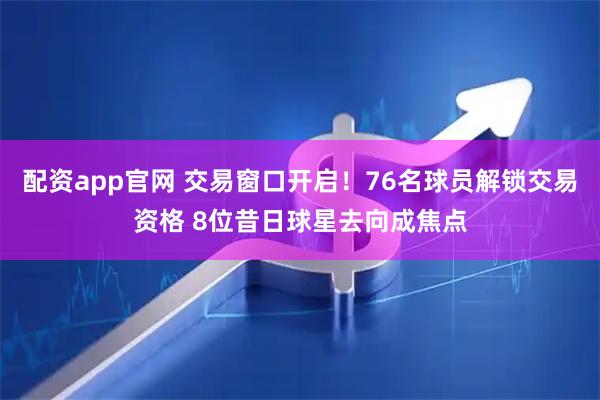 配资app官网 交易窗口开启！76名球员解锁交易资格 8位昔日球星去向成焦点