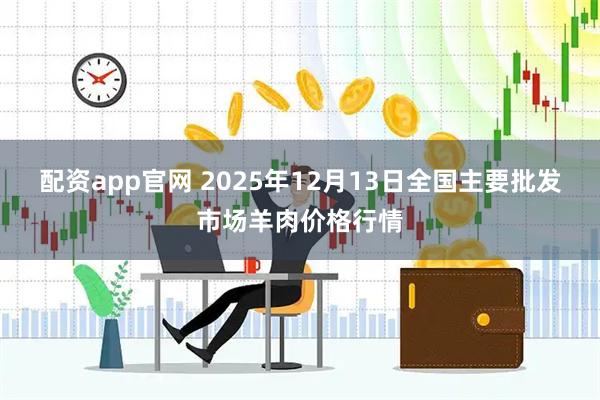 配资app官网 2025年12月13日全国主要批发市场羊肉价格行情