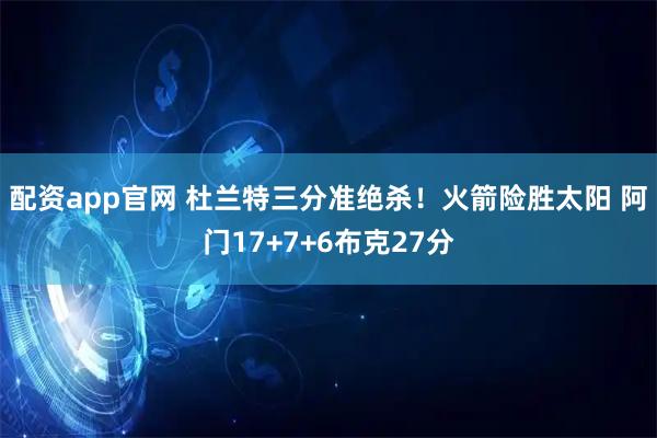 配资app官网 杜兰特三分准绝杀！火箭险胜太阳 阿门17+7+6布克27分