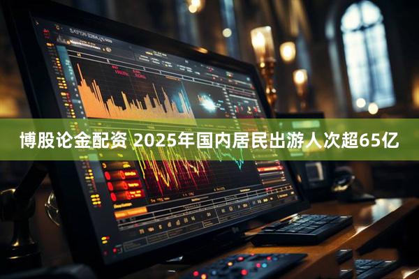 博股论金配资 2025年国内居民出游人次超65亿