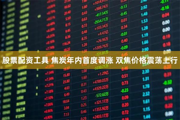 股票配资工具 焦炭年内首度调涨 双焦价格震荡上行