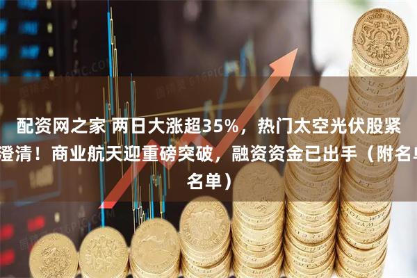 配资网之家 两日大涨超35%，热门太空光伏股紧急澄清！商业航天迎重磅突破，融资资金已出手（附名单）
