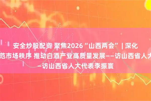 安全炒股配资 聚焦2026“山西两会” | 深化文化赋能 规范市场秩序 推动白酒产业高质量发展——访山西省人大代表李振寰
