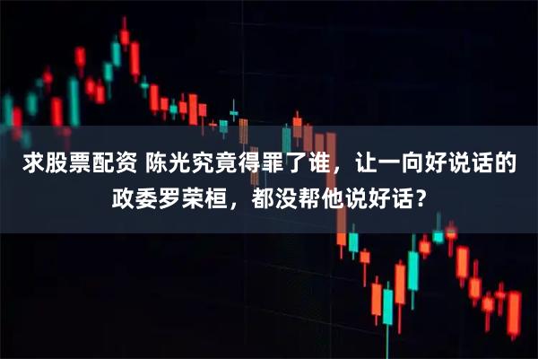 求股票配资 陈光究竟得罪了谁，让一向好说话的政委罗荣桓，都没帮他说好话？