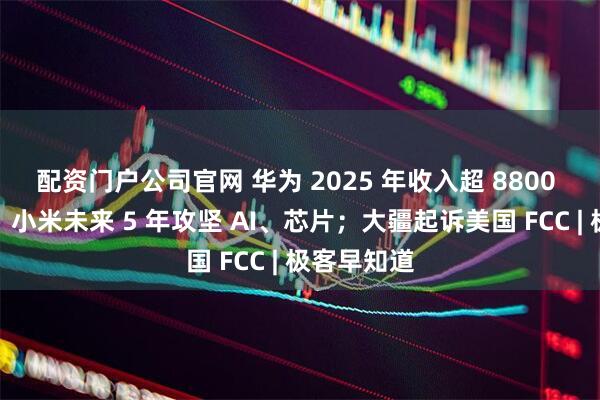 配资门户公司官网 华为 2025 年收入超 8800 亿；雷军：小米未来 5 年攻坚 AI、芯片；大疆起诉美国 FCC | 极客早知道