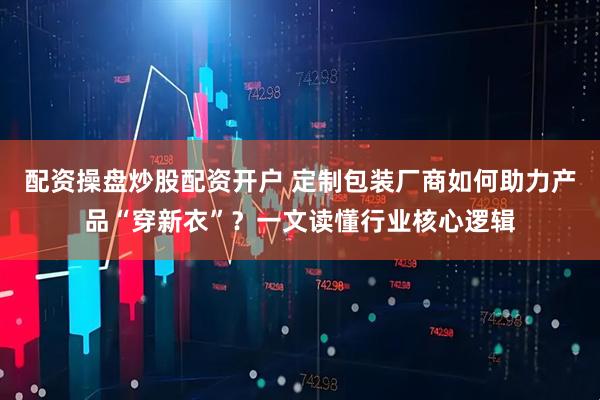 配资操盘炒股配资开户 定制包装厂商如何助力产品“穿新衣”？一文读懂行业核心逻辑