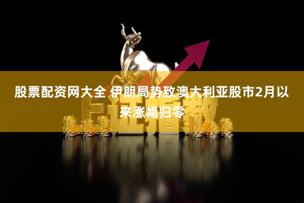 股票配资网大全 伊朗局势致澳大利亚股市2月以来涨幅归零