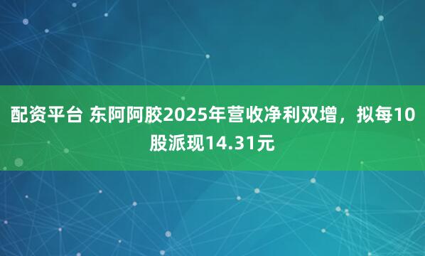 配资平台 东阿阿胶2025年营收净利双增，拟每10股派现14.31元