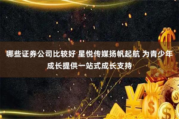 哪些证券公司比较好 星悦传媒扬帆起航 为青少年成长提供一站式成长支持