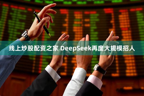 线上炒股配资之家 DeepSeek再度大规模招人