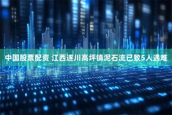 中国股票配资 江西遂川高坪镇泥石流已致5人遇难